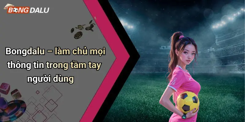 Bongdalu – làm chủ mọi thông tin trong tầm tay người dùng