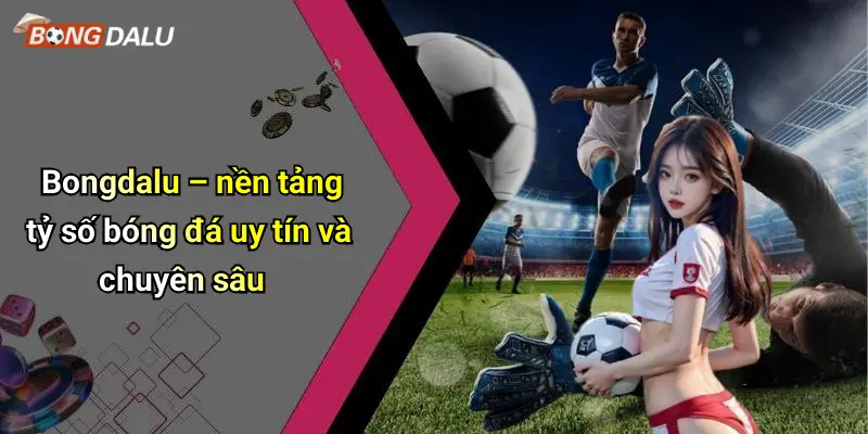 Bongdalu – nền tảng tỷ số bóng đá uy tín và chuyên sâu