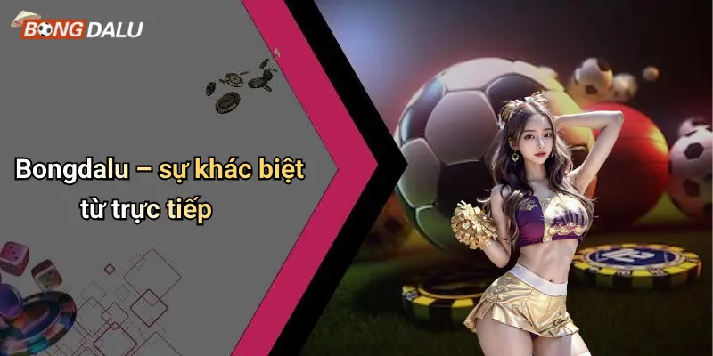 Bongdalu – sự khác biệt từ trực tiếp