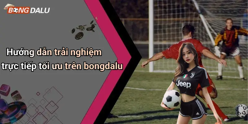 Hướng dẫn trải nghiệm trực tiếp tối ưu trên bongdalu