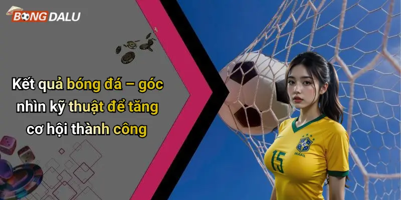 Kết quả bóng đá – góc nhìn kỹ thuật để tăng cơ hội thành côngKết quả bóng đá – góc nhìn kỹ thuật để tăng cơ hội thành công