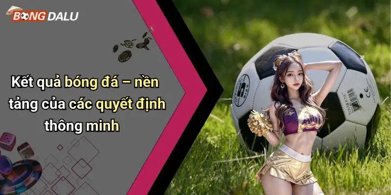 Kết quả bóng đá – nền tảng của các quyết định thông minh