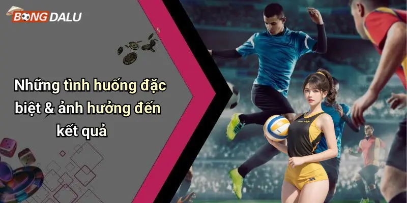 Những tình huống đặc biệt & ảnh hưởng đến kết quả