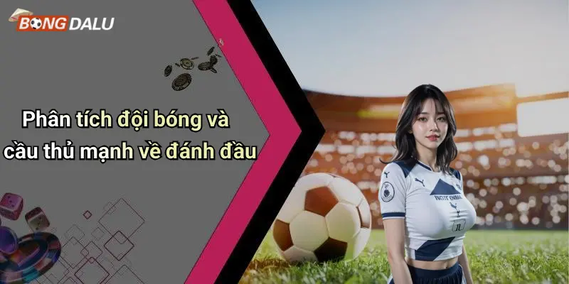 Phân tích đội bóng và cầu thủ mạnh về đánh đầu