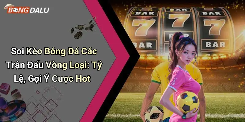 Soi Kèo Bóng Đá Các Trận Đấu Vòng Loại: Tỷ Lệ, Gợi Ý Cược Hot