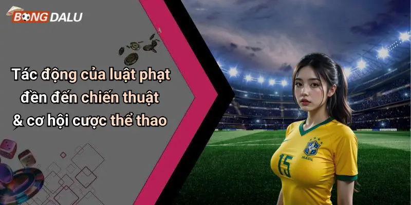 Tác động của luật phạt đền đến chiến thuật & cơ hội cược thể thao