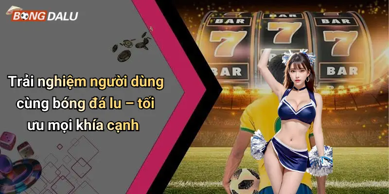 Trải nghiệm người dùng cùng bóng đá lu – tối ưu mọi khía cạnh