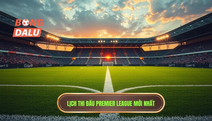 Lịch thi đấu Premier League mới nhất